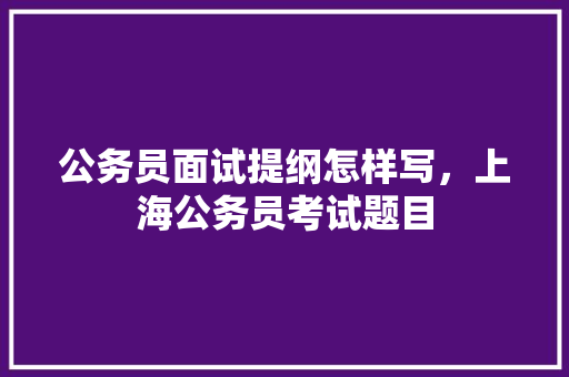 公务员面试提纲怎样写，上海公务员考试题目 建筑考试