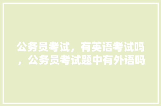 公务员考试，有英语考试吗，公务员考试题中有外语吗知乎 专业填报