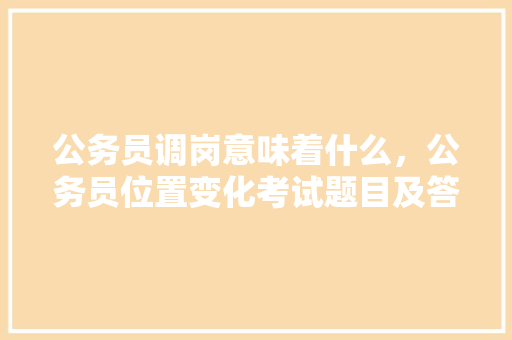 公务员调岗意味着什么，公务员位置变化考试题目及答案 大学排名