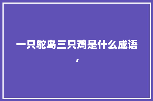 一只鸵鸟三只鸡是什么成语， 教育科普