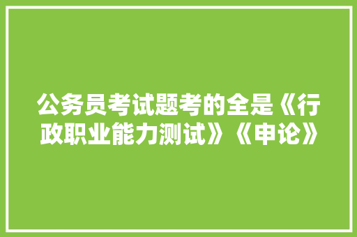 公务员考试题考的全是《行政职业能力测试》《申论》这两本书上的吗，公务员县级考试试题 专业填报