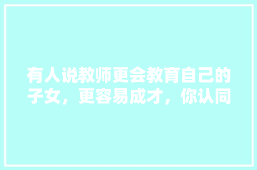 有人说教师更会教育自己的子女，更容易成才，你认同吗，公务员考试样题 建筑考试
