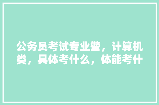 公务员考试专业警，计算机类，具体考什么，体能考什么，要具体，公务员计算机岗位笔试试题 公考知识