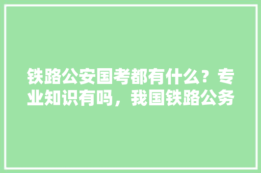 铁路公安国考都有什么？专业知识有吗，我国铁路公务员考试题型有哪些 公考知识