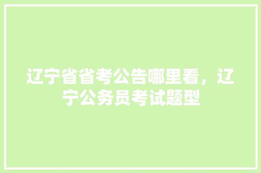 辽宁省省考公告哪里看，辽宁公务员考试题型 教育科普