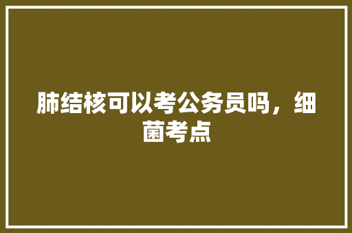 肺结核可以考公务员吗，细菌考点 教育科普