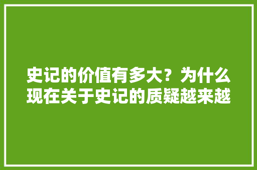 史记的价值有多大？为什么现在关于史记的质疑越来越多， 专业填报
