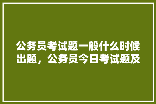 公务员考试题一般什么时候出题，公务员今日考试题及答案 专业填报