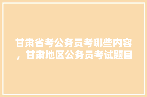 甘肃省考公务员考哪些内容，甘肃地区公务员考试题目 建筑考试