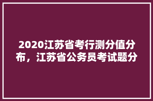 2020江苏省考行测分值分布，江苏省公务员考试题分析及答案 建筑考试