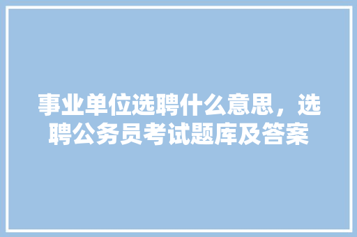 事业单位选聘什么意思，选聘公务员考试题库及答案 大学排名