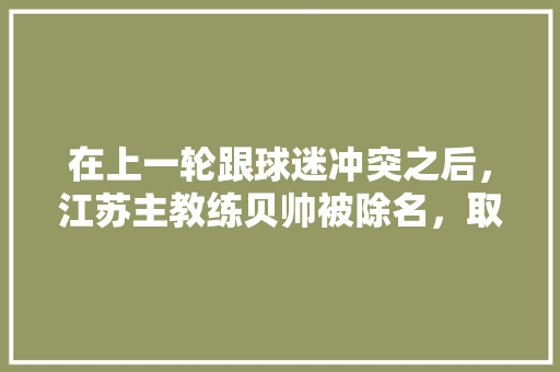 在上一轮跟球迷冲突之后，江苏主教练贝帅被除名，取而代之的是助教徐强，你怎么看，句容公务员考试题及答案 建筑考试