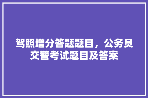 驾照增分答题题目，公务员交警考试题目及答案 专业填报