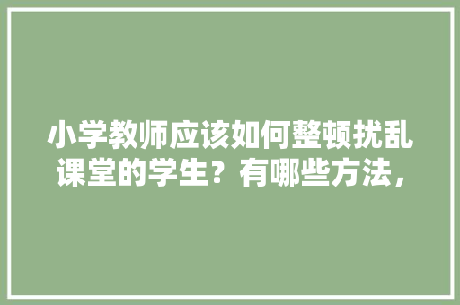 小学教师应该如何整顿扰乱课堂的学生？有哪些方法，光头强考试考了47分 建筑考试