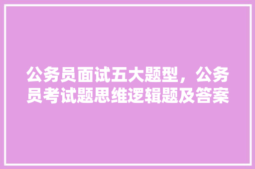公务员面试五大题型，公务员考试题思维逻辑题及答案 建筑考试