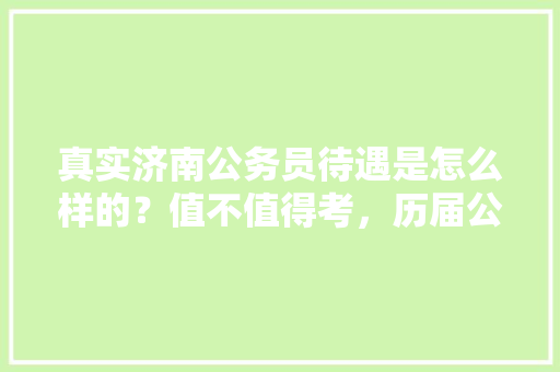 真实济南公务员待遇是怎么样的？值不值得考，历届公务员考试题以及答案 专业填报