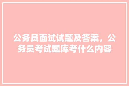 公务员面试试题及答案，公务员考试题库考什么内容 大学排名