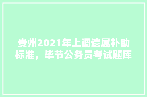 贵州2021年上调遗属补助标准，毕节公务员考试题库及答案