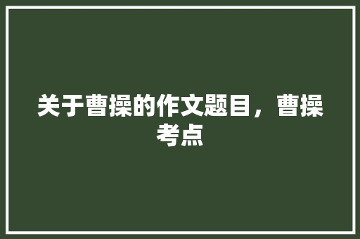 关于曹操的作文题目，曹操考点 建筑考试