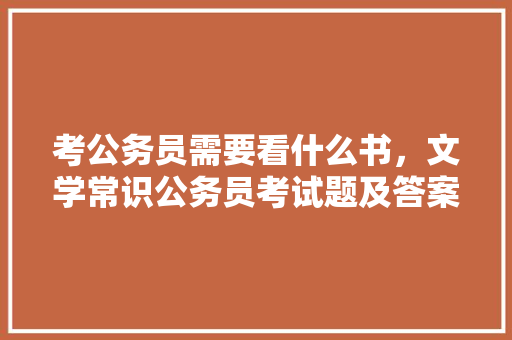 考公务员需要看什么书，文学常识公务员考试题及答案 专业填报