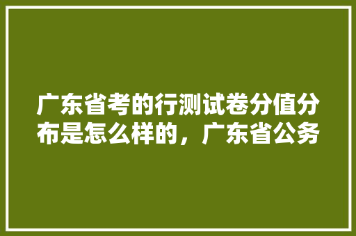 广东省考的行测试卷分值分布是怎么样的，广东省公务员省考试题真题 教育科普