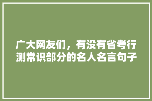广大网友们，有没有省考行测常识部分的名人名言句子，分享一下，感谢，花卉花类比推理