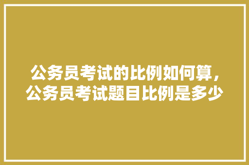 公务员考试的比例如何算，公务员考试题目比例是多少 公考知识