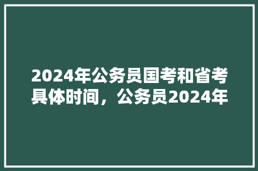 2024年公务员国考和省考具体时间，公务员2024年考试题目 专业填报