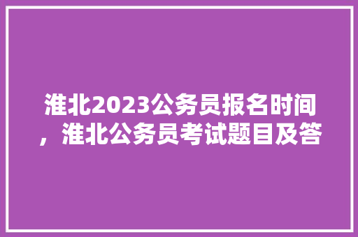 淮北2023公务员报名时间，淮北公务员考试题目及答案 专业填报