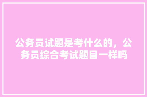 公务员试题是考什么的，公务员综合考试题目一样吗