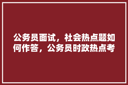 公务员面试，社会热点题如何作答，公务员时政热点考试题及答案 大学排名