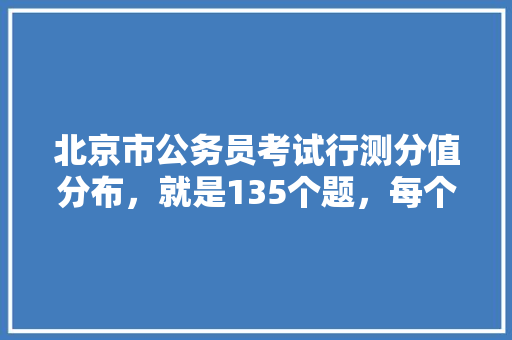北京市公务员考试行测分值分布，就是135个题，每个题多少分，北京公务员考试题目数量 公考知识