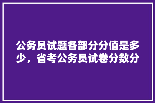 公务员试题各部分分值是多少，省考公务员试卷分数分配 教育科普