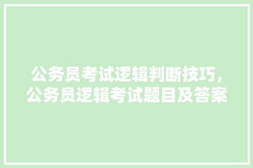 公务员考试逻辑判断技巧，公务员逻辑考试题目及答案 公考知识