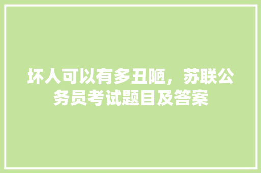 坏人可以有多丑陋，苏联公务员考试题目及答案 专业填报