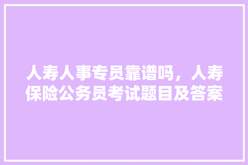 人寿人事专员靠谱吗,人寿保险公务员考试题目及答案 公考知识 人寿人事专员靠谱吗,人寿保险公务员考试题目及答案 公考知识