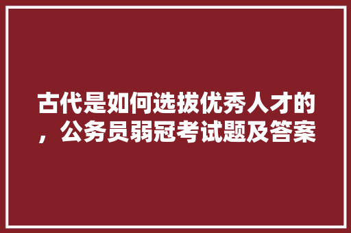 古代是如何选拔优秀人才的，公务员弱冠考试题及答案 教育科普