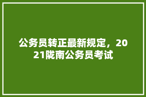 公务员转正最新规定，2021陇南公务员考试 专业填报