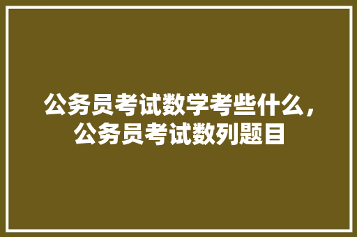 公务员考试数学考些什么，公务员考试数列题目 大学排名