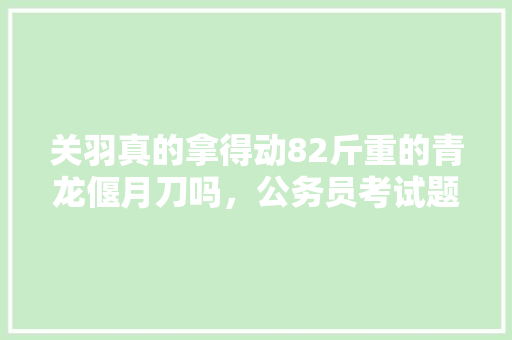 关羽真的拿得动82斤重的青龙偃月刀吗，公务员考试题156611 教育科普