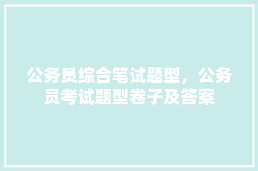 公务员综合笔试题型，公务员考试题型卷子及答案 教育科普