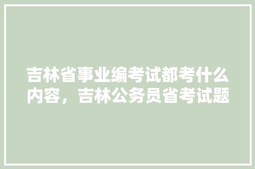 吉林省事业编考试都考什么内容，吉林公务员省考试题数资