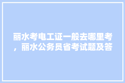 丽水考电工证一般去哪里考，丽水公务员省考试题及答案 建筑考试