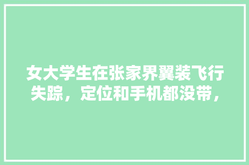 女大学生在张家界翼装飞行失踪，定位和手机都没带，生还的可能性大吗，管委会公务员考试题目及答案 公考知识