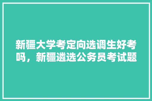 新疆大学考定向选调生好考吗，新疆遴选公务员考试题及答案 公考知识
