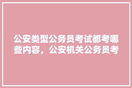 公安类型公务员考试都考哪些内容，公安机关公务员考试题目及答案 专业填报