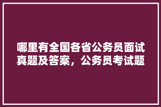 哪里有全国各省公务员面试真题及答案，公务员考试题试题及答案解析 大学排名