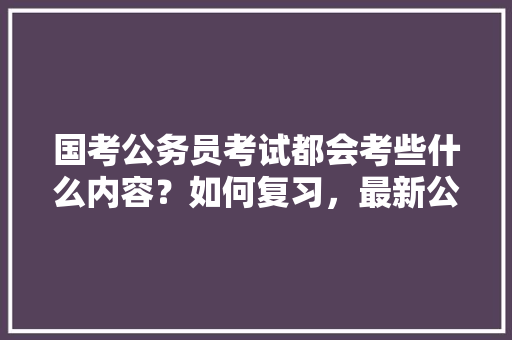 国考公务员考试都会考些什么内容？如何复习，最新公务员考试题讲解视频 建筑考试