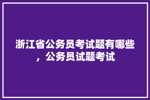 浙江省公务员考试题有哪些，公务员试题考试 建筑考试