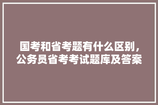 国考和省考题有什么区别，公务员省考考试题库及答案 大学排名